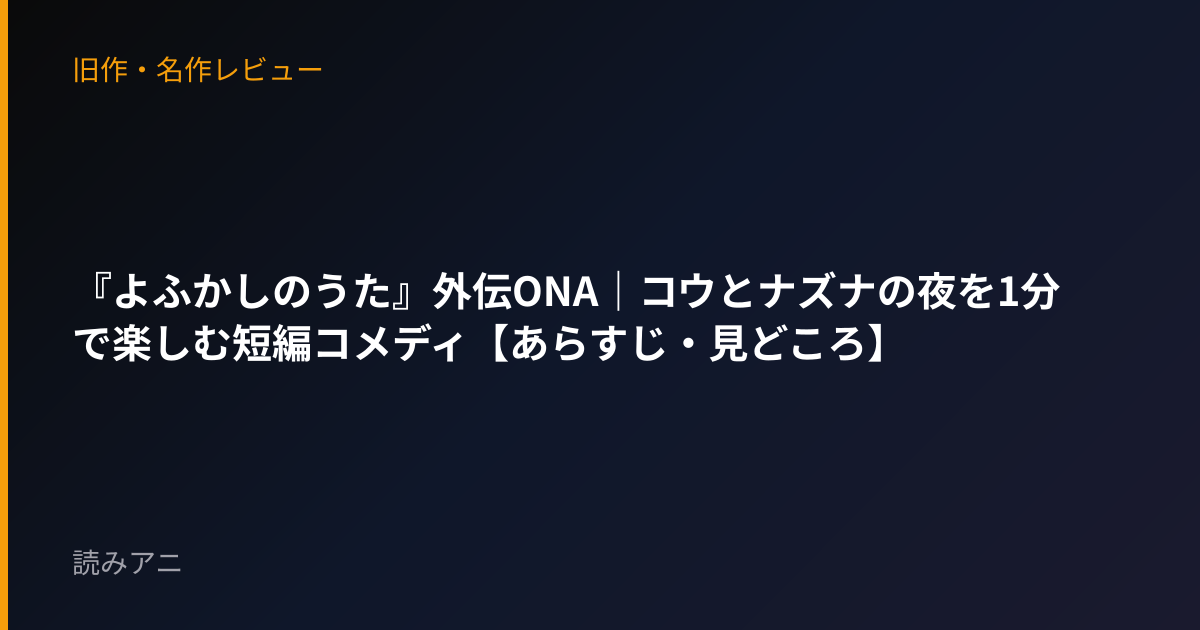 『よふかしのうた』外伝ONA｜コウとナズナの夜を1分で楽しむ短編コメディ【あらすじ・見どころ】