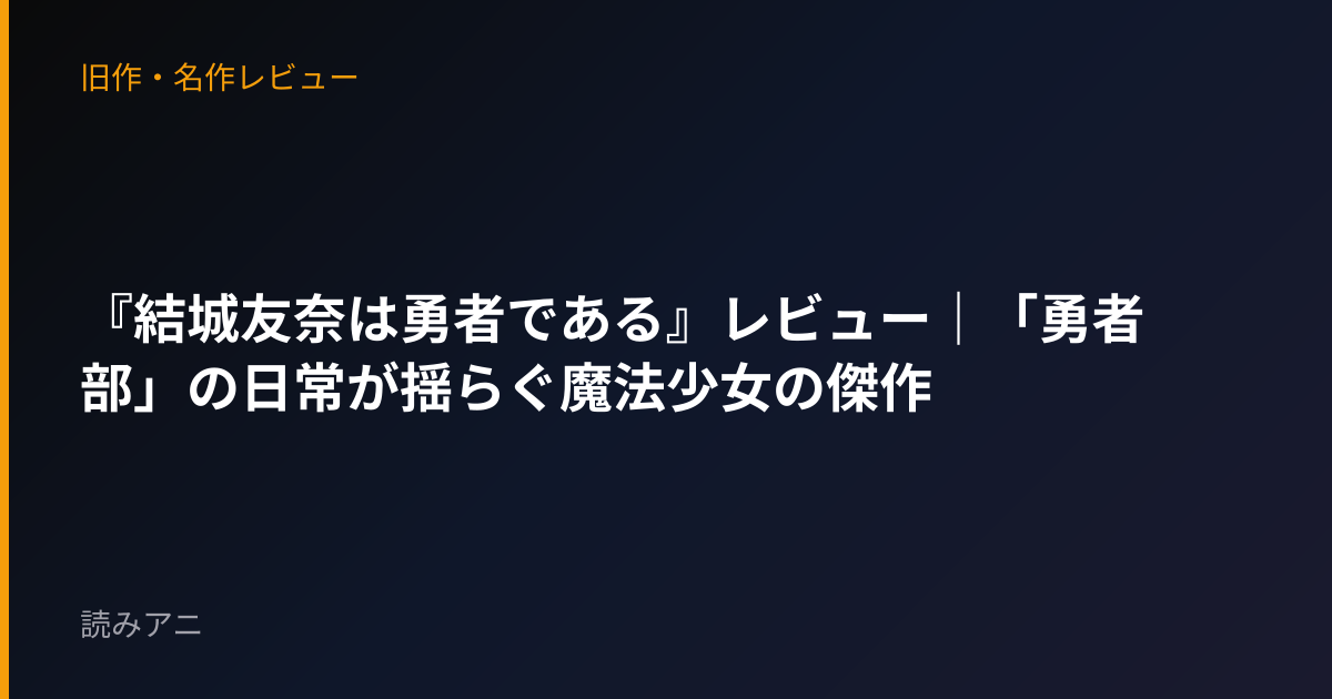 『結城友奈は勇者である』レビュー｜「勇者部」の日常が揺らぐ魔法少女の傑作