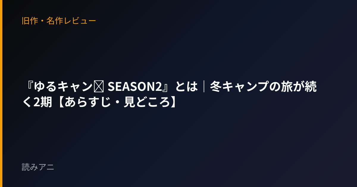 『ゆるキャン△ SEASON2』とは｜冬キャンプの旅が続く2期【あらすじ・見どころ】