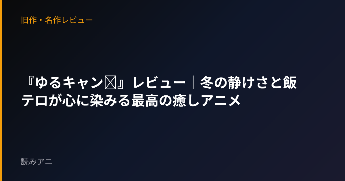 『ゆるキャン△』レビュー｜冬の静けさと飯テロが心に染みる最高の癒しアニメ